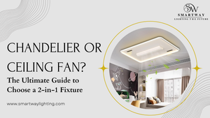 Chandelier or Ceiling Fan? The Ultimate Guide to Choose a 2-in-1 Fixture